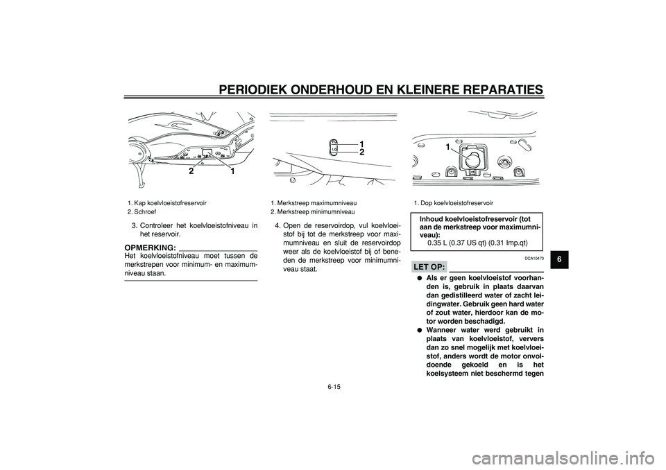 YAMAHA TMAX 2006  Instructieboekje (in Dutch)  
PERIODIEK ONDERHOUD EN KLEINERE REPARATIES 
6-15 
2
3
4
5
67
8
9
 
3. Controleer het koelvloeistofniveau in
het reservoir.
OPMERKING:
 
Het koelvloeistofniveau moet tussen de
merkstrepen voor minimu