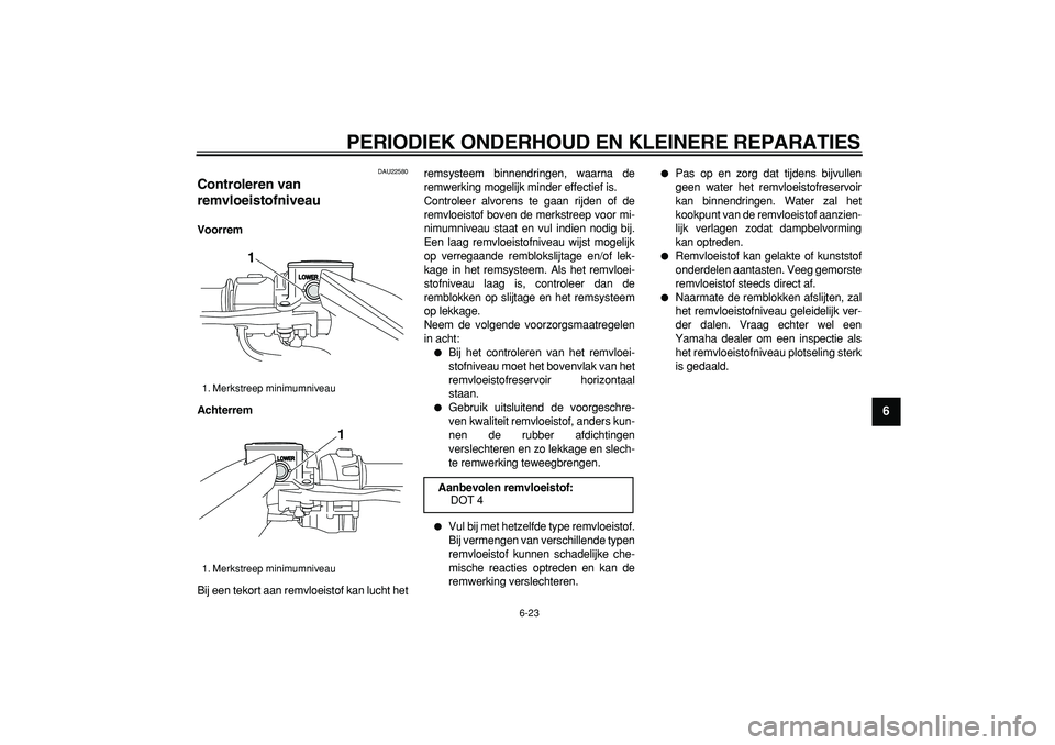 YAMAHA TMAX 2006  Instructieboekje (in Dutch)  
PERIODIEK ONDERHOUD EN KLEINERE REPARATIES 
6-23 
2
3
4
5
67
8
9
 
DAU22580 
Controleren van 
remvloeistofniveau  
Voorrem
Achterrem 
Bij een tekort aan remvloeistof kan lucht hetremsysteem binnendr
