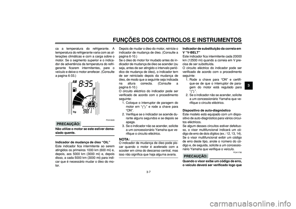 YAMAHA TMAX 2006  Manual de utilização (in Portuguese)  
FUNÇÕES DOS CONTROLOS E INSTRUMENTOS 
3-7 
2
34
5
6
7
8
9
 
ca a temperatura do refrigerante. A
temperatura do refrigerante varia com as al-
terações climáticas e com a carga sobre o
motor. Se 