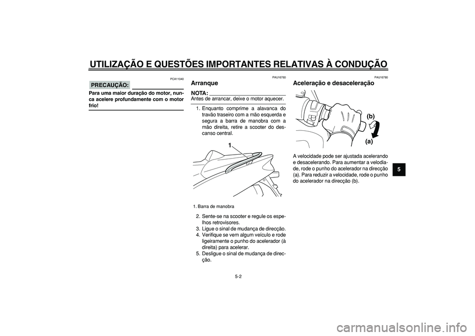 YAMAHA TMAX 2006  Manual de utilização (in Portuguese)  
UTILIZAÇÃO E QUESTÕES IMPORTANTES RELATIVAS À CONDUÇÃO 
5-2 
2
3
4
56
7
8
9
PRECAUÇÃO:
 
 PCA11040 
Para uma maior duração do motor, nun-
ca acelere profundamente com o motor 
frio! 
PAU16