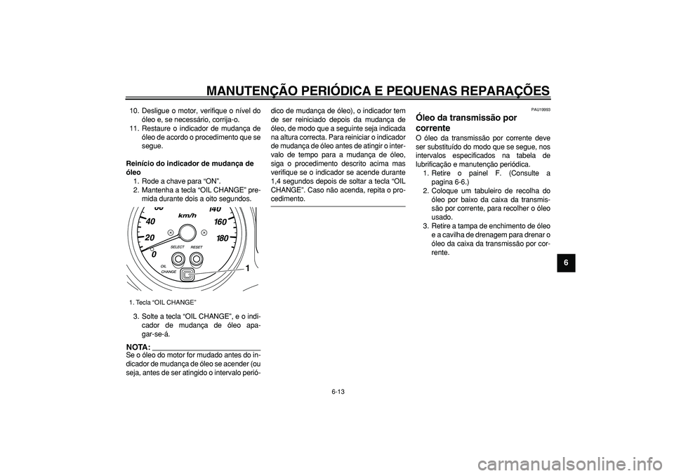 YAMAHA TMAX 2006  Manual de utilização (in Portuguese)  
MANUTENÇÃO PERIÓDICA E PEQUENAS REPARAÇÕES 
6-13 
2
3
4
5
67
8
9
 
10. Desligue o motor, verifique o nível do
óleo e, se necessário, corrija-o.
11. Restaure o indicador de mudança de
óleo 