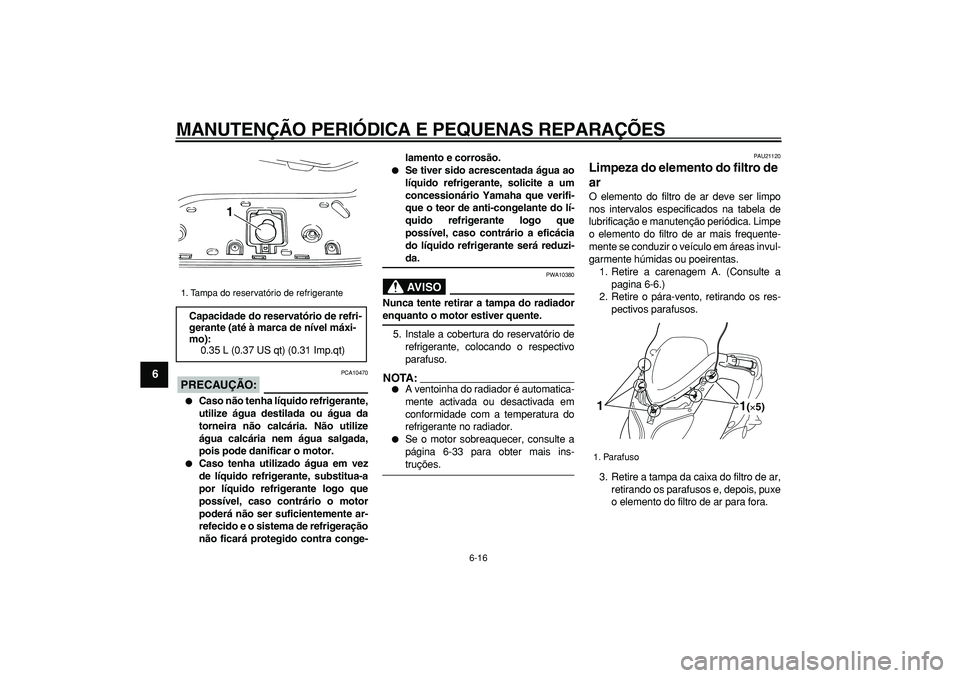 YAMAHA TMAX 2006  Manual de utilização (in Portuguese)  
MANUTENÇÃO PERIÓDICA E PEQUENAS REPARAÇÕES 
6-16 
1
2
3
4
5
6
7
8
9
PRECAUÇÃO:
 
 PCA10470 
 
Caso não tenha líquido refrigerante,
utilize água destilada ou água da
torneira não calcár