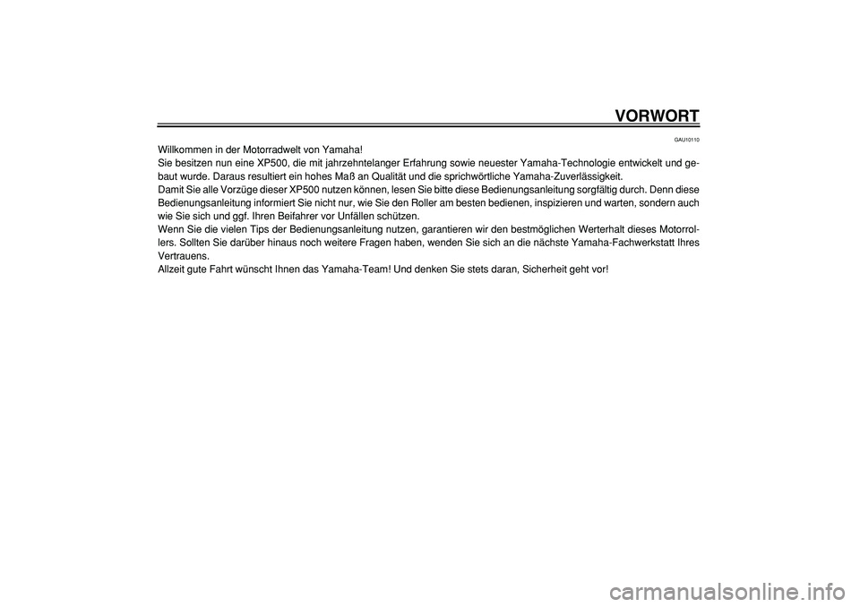 YAMAHA TMAX 2005  Betriebsanleitungen (in German)  
VORWORT 
GAU10110 
Willkommen in der Motorradwelt von Yamaha!
Sie besitzen nun eine XP500, die mit jahrzehntelanger Erfahrung sowie neuester Yamaha-Technologie entwickelt und ge-
baut wurde. Daraus 