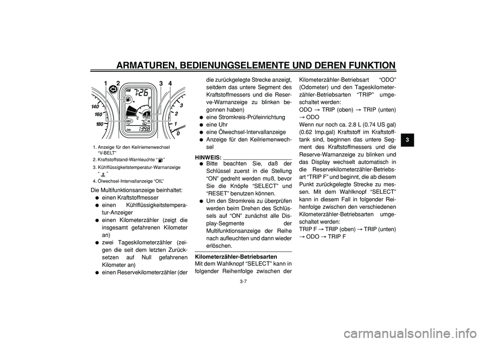 YAMAHA TMAX 2005  Betriebsanleitungen (in German)  
ARMATUREN, BEDIENUNGSELEMENTE UND DEREN FUNKTION 
3-7 
2
34
5
6
7
8
9  
Die Multifunktionsanzeige beinhaltet:
 
 
einen Kraftstoffmesser 
 
einen Kühlflüssigkeitstempera-
tur-Anzeiger 
 
einen 