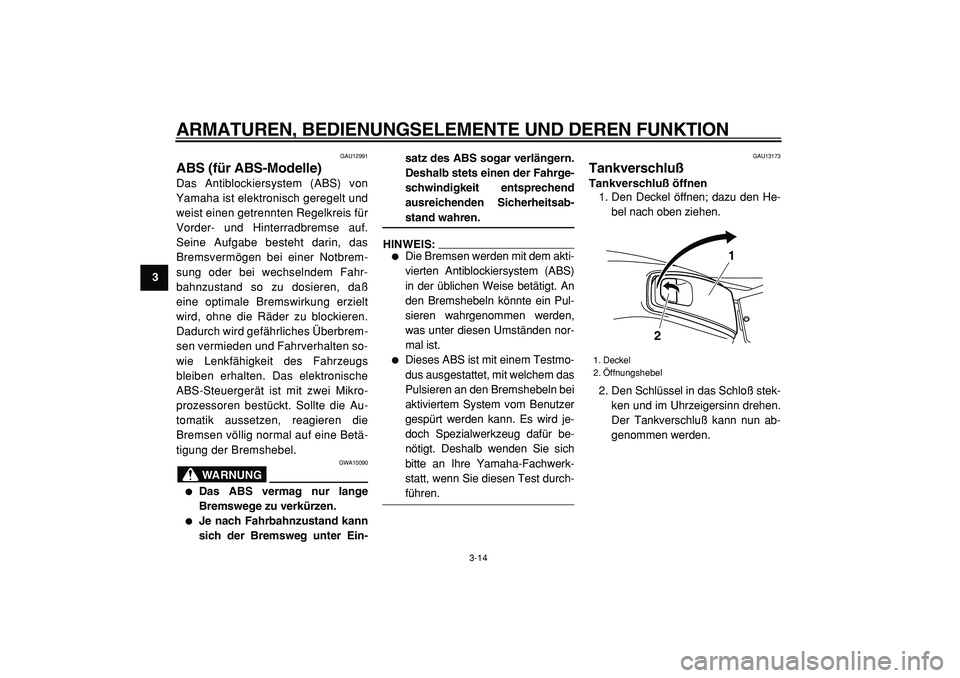 YAMAHA TMAX 2005  Betriebsanleitungen (in German)  
ARMATUREN, BEDIENUNGSELEMENTE UND DEREN FUNKTION 
3-14 
1
2
3
4
5
6
7
8
9
 
GAU12991 
ABS (für ABS-Modelle)  
Das Antiblockiersystem (ABS) von
Yamaha ist elektronisch geregelt und
weist einen getre