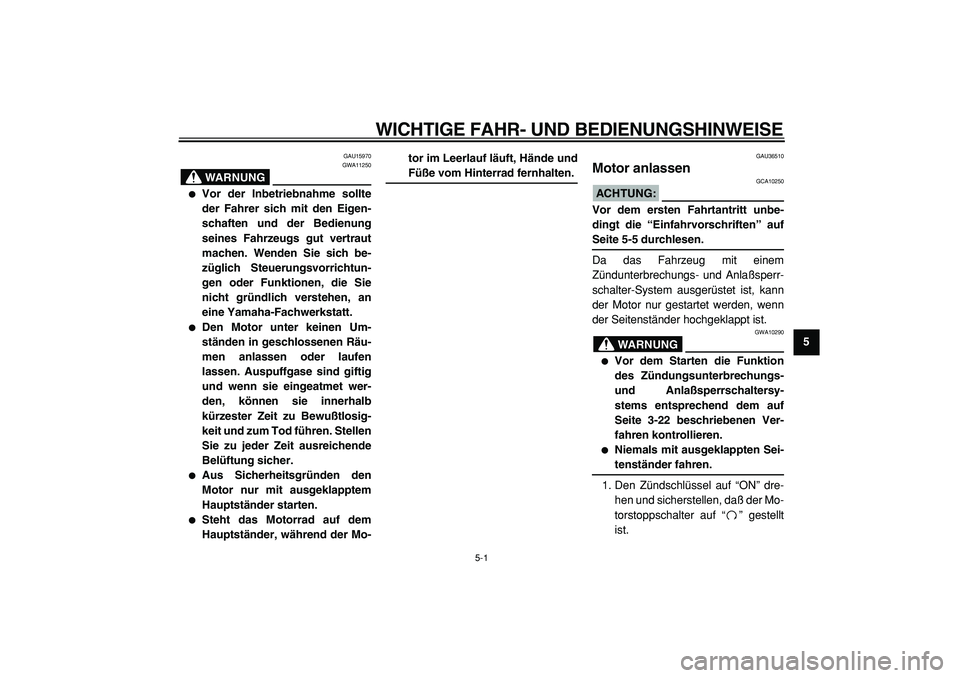 YAMAHA TMAX 2005  Betriebsanleitungen (in German)  
5-1 
2
3
4
56
7
8
9
 
WICHTIGE FAHR- UND BEDIENUNGSHINWEISE 
GAU15970
WARNUNG
 
GWA11250 
 
Vor der Inbetriebnahme sollte
der Fahrer sich mit den Eigen-
schaften und der Bedienung
seines Fahrzeugs 