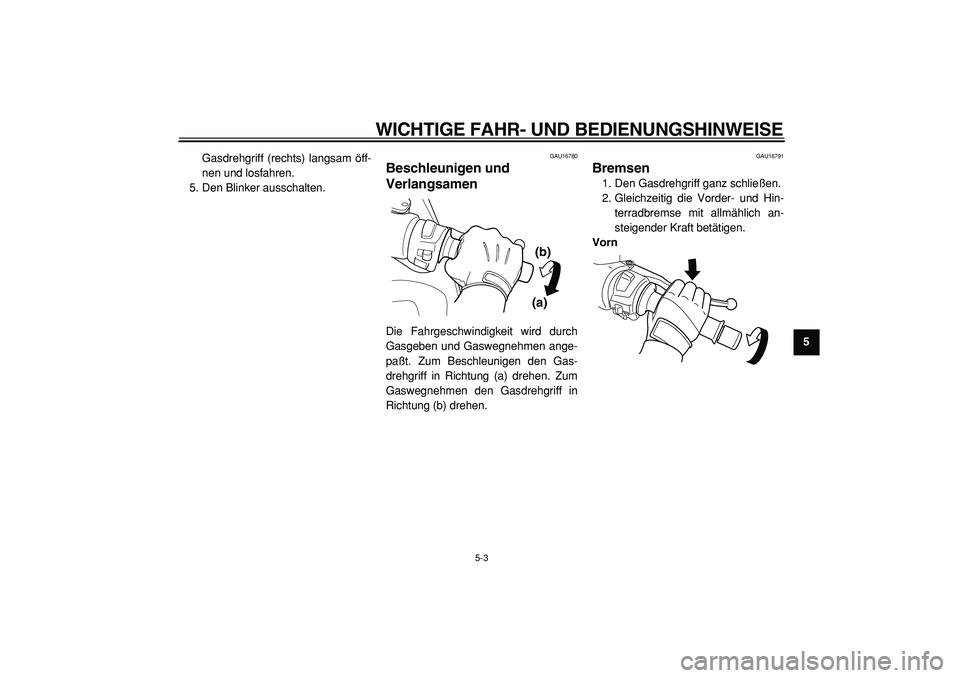 YAMAHA TMAX 2005  Betriebsanleitungen (in German)  
WICHTIGE FAHR- UND BEDIENUNGSHINWEISE 
5-3 
2
3
4
56
7
8
9  
Gasdrehgriff (rechts) langsam öff-
nen und losfahren.
5. Den Blinker ausschalten.
 
GAU16780 
Beschleunigen und 
Verlangsamen  
Die Fahr