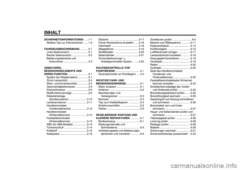 YAMAHA TMAX 2005  Betriebsanleitungen (in German)  
INHALT 
SICHERHEITSINFORMATIONEN 
 .....1-1
Weitere Tips zur Fahrsicherheit .......1-5 
FAHRZEUGBESCHREIBUNG 
 ...........2-1
Linke Seitenansicht ..........................2-1
Rechte Seitenansicht..