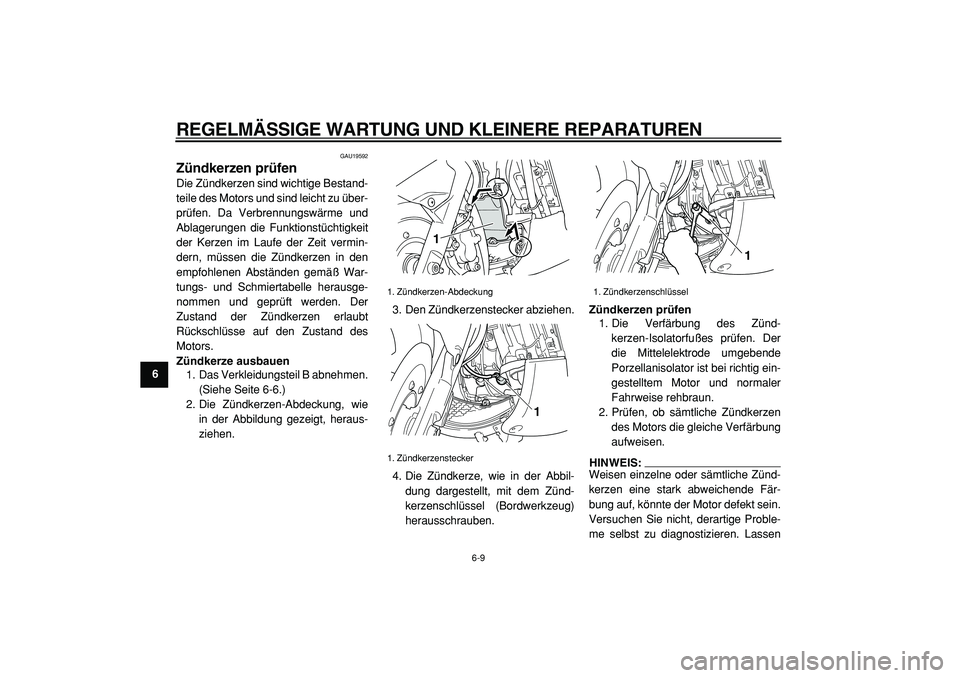 YAMAHA TMAX 2005  Betriebsanleitungen (in German)  
REGELMÄSSIGE WARTUNG UND KLEINERE REPARATUREN 
6-9 
1
2
3
4
5
6
7
8
9
 
GAU19592 
Zündkerzen prüfen  
Die Zündkerzen sind wichtige Bestand-
teile des Motors und sind leicht zu über-
prüfen. Da