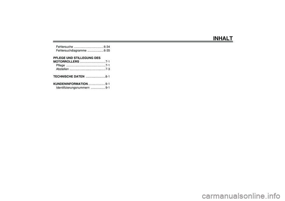 YAMAHA TMAX 2005  Betriebsanleitungen (in German)  
INHALT 
Fehlersuche ................................... 6-34
Fehlersuchdiagramme ................... 6-35 
PFLEGE UND STILLEGUNG DES 
MOTORROLLERS 
.............................. 7-1
Pflege ........