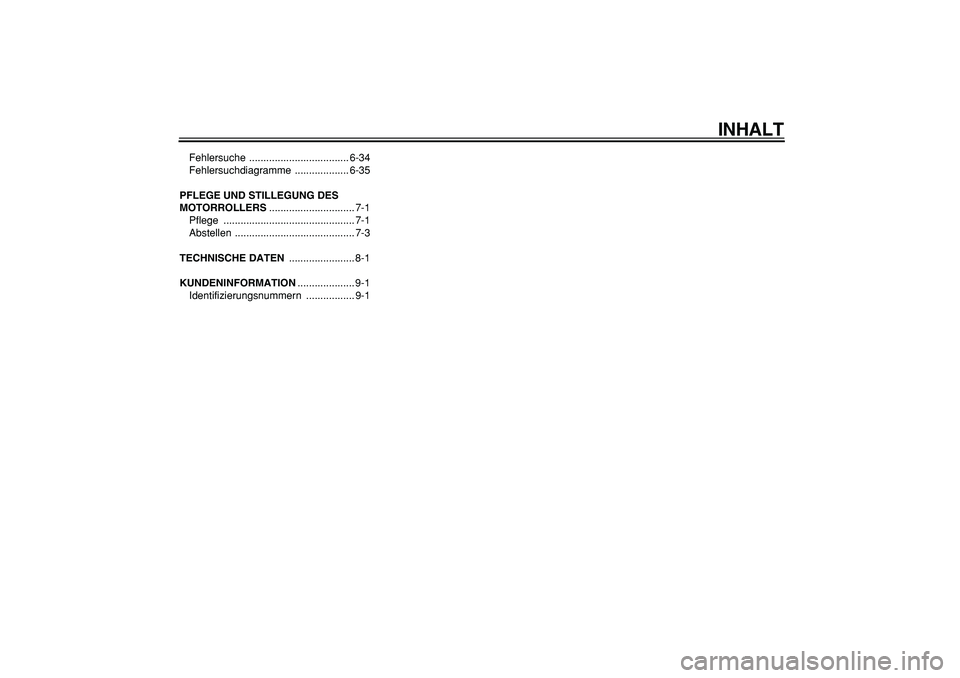 YAMAHA TMAX 2005  Betriebsanleitungen (in German)  
INHALT 
Fehlersuche ................................... 6-34
Fehlersuchdiagramme ................... 6-35 
PFLEGE UND STILLEGUNG DES 
MOTORROLLERS 
.............................. 7-1
Pflege ........