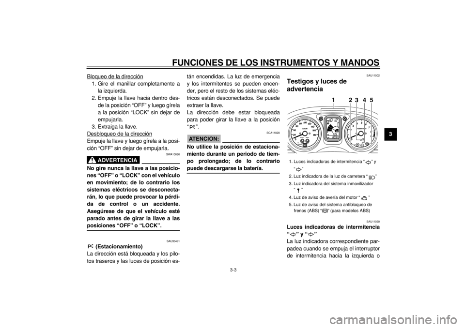 YAMAHA TMAX 2005  Manuale de Empleo (in Spanish)  
FUNCIONES DE LOS INSTRUMENTOS Y MANDOS 
3-3 
2
34
5
6
7
8
9  
Bloqueo de la dirección
1. Gire el manillar completamente a
la izquierda.
2. Empuje la llave hacia dentro des-
de la posición “OFF�