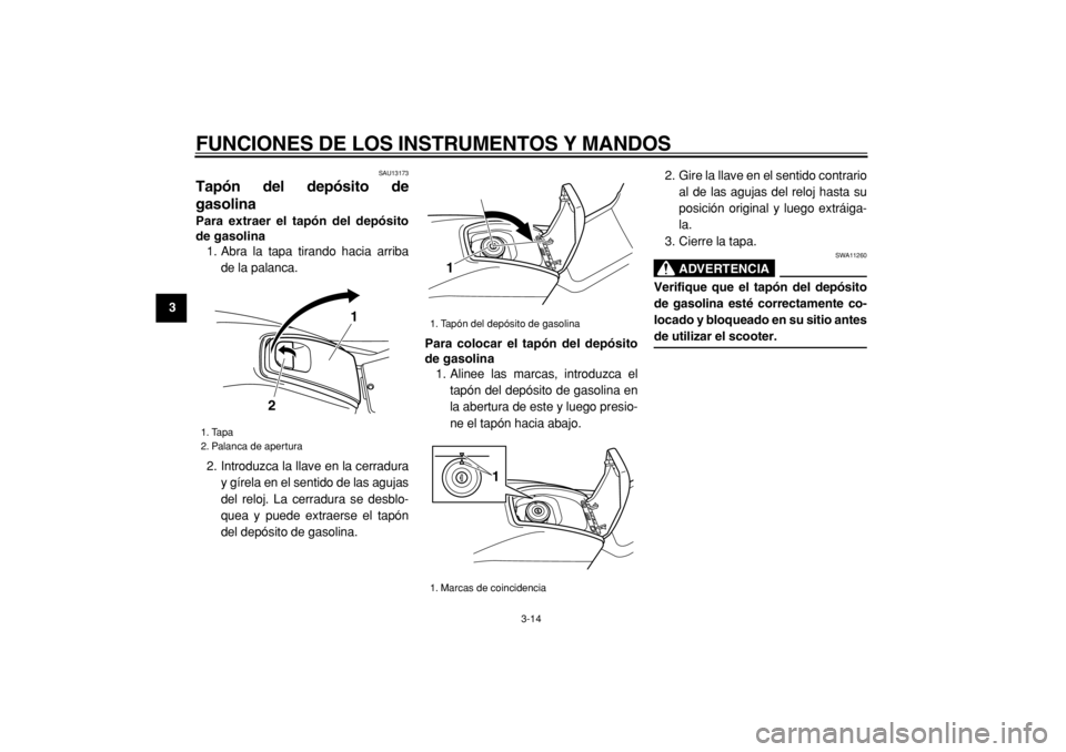 YAMAHA TMAX 2005  Manuale de Empleo (in Spanish)  
FUNCIONES DE LOS INSTRUMENTOS Y MANDOS 
3-14 
1
2
3
4
5
6
7
8
9
 
SAU13173 
Tapón del depósito de
gasolina  
Para extraer el tapón del depósito
de gasolina 
1. Abra la tapa tirando hacia arriba
