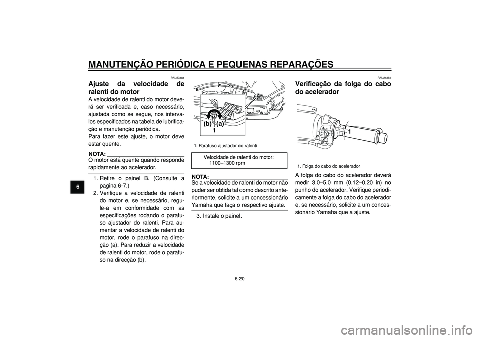 YAMAHA TMAX 2005  Manual de utilização (in Portuguese)  
MANUTENÇÃO PERIÓDICA E PEQUENAS REPARAÇÕES 
6-20 
1
2
3
4
5
6
7
8
9
 
PAU33481 
Ajuste da velocidade de
ralenti do motor  
A velocidade de ralenti do motor deve-
rá ser verificada e, caso nece