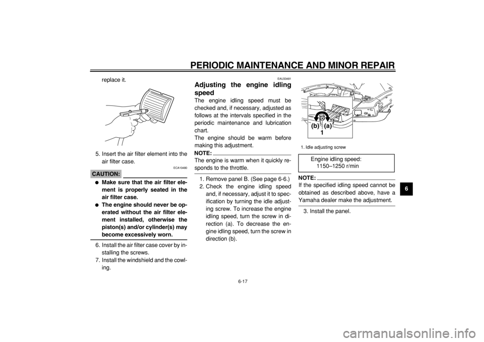 YAMAHA TMAX 2004  Owners Manual  
PERIODIC MAINTENANCE AND MINOR REPAIR 
6-17 
2
3
4
5
67
8
9  
replace it.
5. Insert the air filter element into the
air filter case.
CAUTION:
 
 ECA10480 
 
Make sure that the air filter ele-
ment 