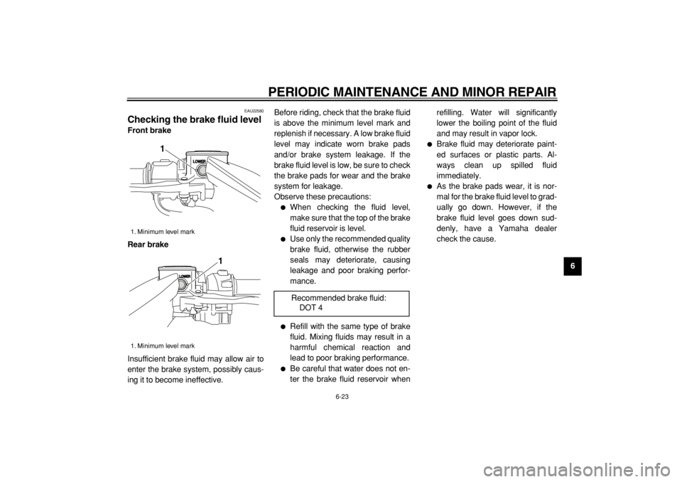 YAMAHA TMAX 2004 Repair Manual  
PERIODIC MAINTENANCE AND MINOR REPAIR 
6-23 
2
3
4
5
67
8
9
 
EAU22580 
Checking the brake fluid level  
Front brake
Rear brake 
Insufficient brake fluid may allow air to
enter the brake system, pos