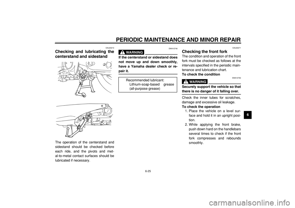 YAMAHA TMAX 2004 Repair Manual  
PERIODIC MAINTENANCE AND MINOR REPAIR 
6-25 
2
3
4
5
67
8
9
 
EAU23210 
Checking and lubricating the
centerstand and sidestand  
The operation of the centerstand and
sidestand should be checked befo