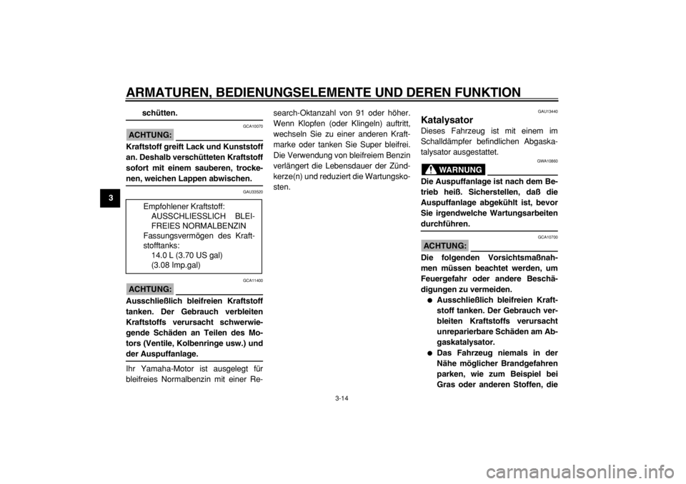 YAMAHA TMAX 2004  Betriebsanleitungen (in German)  
ARMATUREN, BEDIENUNGSELEMENTE UND DEREN FUNKTION 
3-14 
1
2
3
4
5
6
7
8
9
 
schütten.
ACHTUNG:
 
 GCA10070 
Kraftstoff greift Lack und Kunststoff
an. Deshalb verschütteten Kraftstoff
sofort mit ei