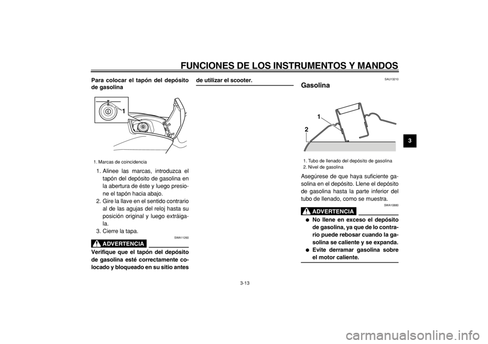 YAMAHA TMAX 2004  Manuale de Empleo (in Spanish)  
FUNCIONES DE LOS INSTRUMENTOS Y MANDOS 
3-13 
2
34
5
6
7
8
9 Para colocar el tapón del depósito
de gasolina 
1. Alinee las marcas, introduzca el
tapón del depósito de gasolina en
la abertura de 