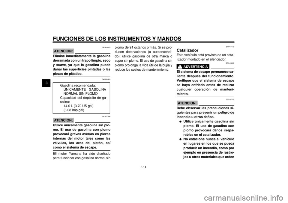 YAMAHA TMAX 2004  Manuale de Empleo (in Spanish)  
FUNCIONES DE LOS INSTRUMENTOS Y MANDOS 
3-14 
1
2
3
4
5
6
7
8
9
ATENCION:
 
 SCA10070 
Elimine inmediatamente la gasolina
derramada con un trapo limpio, seco
y suave, ya que la gasolina puede
dañar