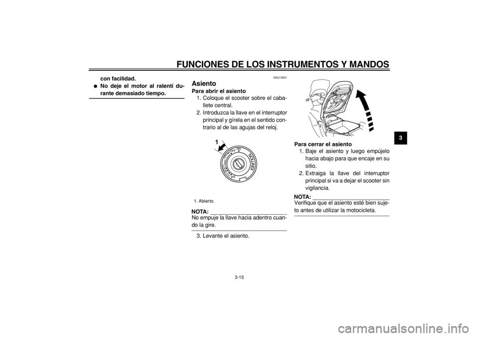 YAMAHA TMAX 2004  Manuale de Empleo (in Spanish)  
FUNCIONES DE LOS INSTRUMENTOS Y MANDOS 
3-15 
2
34
5
6
7
8
9 con facilidad.
 
 
No deje el motor al ralentí du- 
rante demasiado tiempo. 
SAU13931 
Asiento  
Para abrir el asiento 
1. Coloque el s