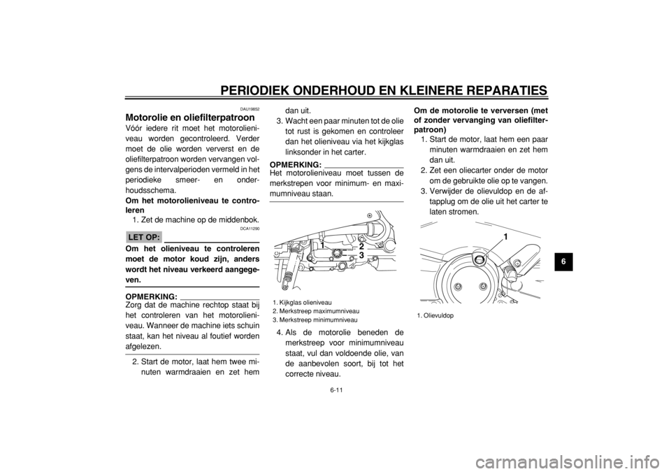 YAMAHA TMAX 2004  Instructieboekje (in Dutch)  
PERIODIEK ONDERHOUD EN KLEINERE REPARATIES 
6-11 
2
3
4
5
67
8
9
 
DAU19852 
Motorolie en oliefilterpatroon  
Vóór iedere rit moet het motorolieni-
veau worden gecontroleerd. Verder
moet de olie w