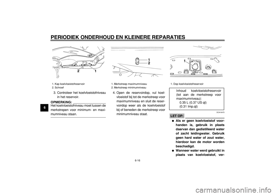YAMAHA TMAX 2004  Instructieboekje (in Dutch)  
PERIODIEK ONDERHOUD EN KLEINERE REPARATIES 
6-16 
1
2
3
4
5
6
7
8
9 
3. Controleer het koelvloeistofniveau
in het reservoir.
OPMERKING: 
Het koelvloeistofniveau moet tussen de
merkstrepen voor minim