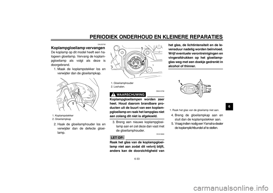 YAMAHA TMAX 2004  Instructieboekje (in Dutch)  
PERIODIEK ONDERHOUD EN KLEINERE REPARATIES 
6-33 
2
3
4
5
67
8
9
 
DAU23760 
Koplampgloeilamp vervangen  
De koplamp op dit model heeft een ha-
logeen gloeilamp. Vervang de koplam-
pgloeilamp als vo