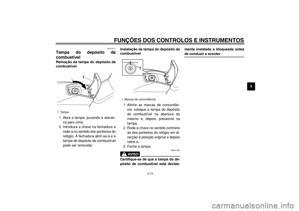 YAMAHA TMAX 2004  Manual de utilização (in Portuguese)  
FUNÇÕES DOS CONTROLOS E INSTRUMENTOS 
3-13 
2
34
5
6
7
8
9
 
PAU13171 
Tampa do depósito de
combustível  
Remoção da tampa do depósito de
combustível 
1. Abra a tampa, puxando a alavan-
ca p