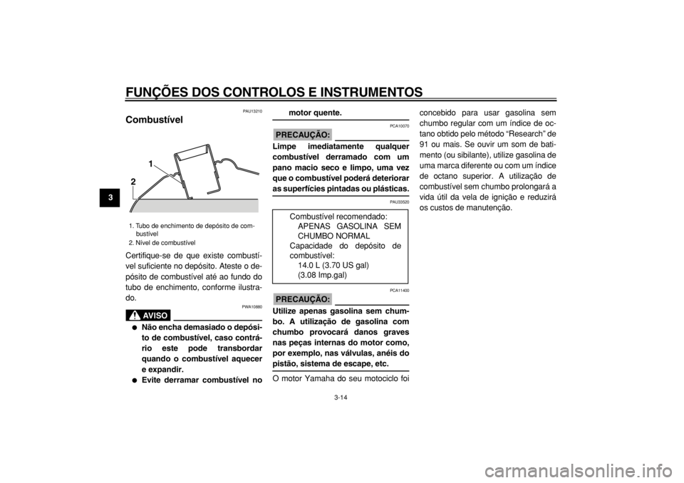 YAMAHA TMAX 2004  Manual de utilização (in Portuguese)  
FUNÇÕES DOS CONTROLOS E INSTRUMENTOS 
3-14 
1
2
3
4
5
6
7
8
9
 
PAU13210 
Combustível  
Certifique-se de que existe combustí-
vel suficiente no depósito. Ateste o de-
pósito de combustível at
