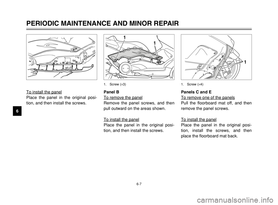YAMAHA TMAX 2003  Owners Manual 6-7
PERIODIC MAINTENANCE AND MINOR REPAIR
6To install the panel
Place the panel in the original posi-
tion, and then install the screws.
Panels C and E
To remove one of the panels
Pull the floorboard 