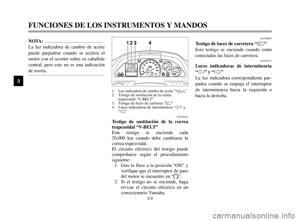 YAMAHA TMAX 2003  Manuale de Empleo (in Spanish) 3-3
NOTA:
La luz indicadora de cambio de aceite
puede parpadear cuando se acelera el
motor con el scooter sobre su caballete
central, pero esto no es una indicación
de avería.
FUNCIONES DE LOS INSTR