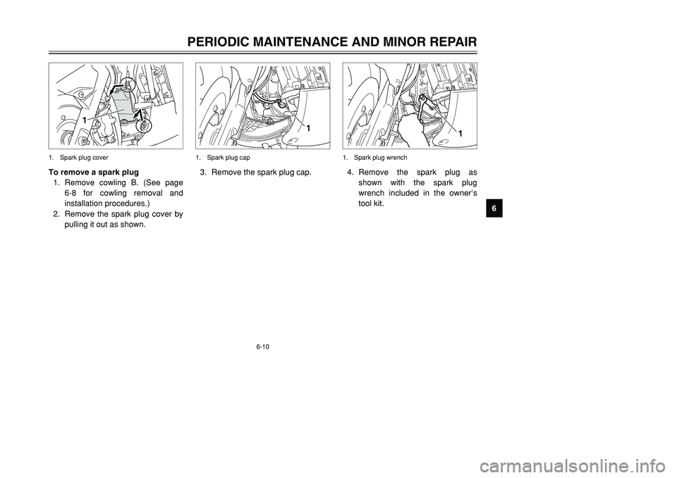 YAMAHA TMAX 2002 Workshop Manual 6-10
PERIODIC MAINTENANCE AND MINOR REPAIR
6 To remove a spark plug
1. Remove cowling B. (See page
6-8 for cowling removal and
installation procedures.)
2. Remove the spark plug cover by
pulling it o YAMAHA TMAX 2002 Workshop Manual 6-10
PERIODIC MAINTENANCE AND MINOR REPAIR
6 To remove a spark plug
1. Remove cowling B. (See page
6-8 for cowling removal and
installation procedures.)
2. Remove the spark plug cover by
pulling it o