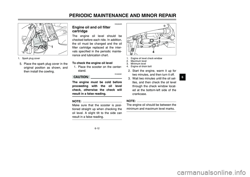 YAMAHA TMAX 2002  Owners Manual 6-12
PERIODIC MAINTENANCE AND MINOR REPAIR
6 5. Place the spark plug cover in the
original position as shown, and
then install the cowling.
1
1. Spark plug cover
2. Start the engine, warm it up for
tw