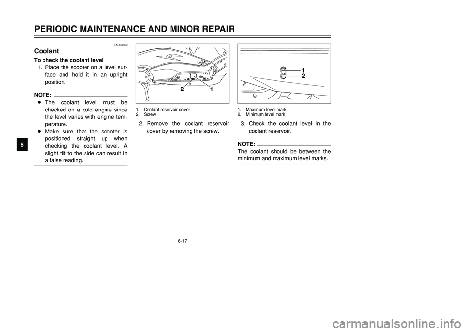 YAMAHA TMAX 2002  Owners Manual 6-17
PERIODIC MAINTENANCE AND MINOR REPAIR
6
EAU03850
CoolantCoolantTo check the coolant level
1. Place the scooter on a level sur-
face and hold it in an upright
position.NOTE:
8The coolant level mus