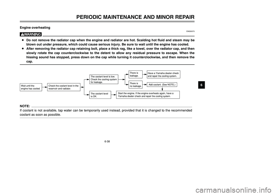 YAMAHA TMAX 2002  Owners Manual 6-38
PERIODIC MAINTENANCE AND MINOR REPAIR
6 Engine overheating
EW000070
w8Do not remove the radiator cap when the engine and radiator are hot. Scalding hot fluid and steam may be
blown out under pres