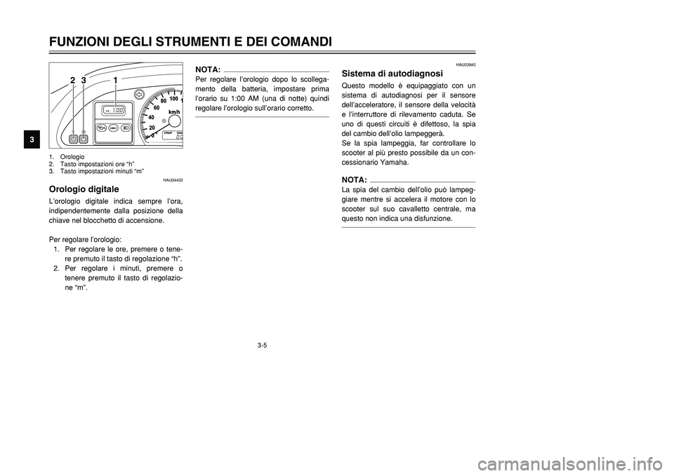 YAMAHA TMAX 2002 Manuale duso (in Italian) 3-5
HAU04402
Orologio digitaleOrologio digitaleL’orologio digitale indica sempre l’ora,
indipendentemente dalla posizione della
chiave nel blocchetto di accensione.
Per regolare l’orologio:
1. P YAMAHA TMAX 2002 Manuale duso (in Italian) 3-5
HAU04402
Orologio digitaleOrologio digitaleL’orologio digitale indica sempre l’ora,
indipendentemente dalla posizione della
chiave nel blocchetto di accensione.
Per regolare l’orologio:
1. P
