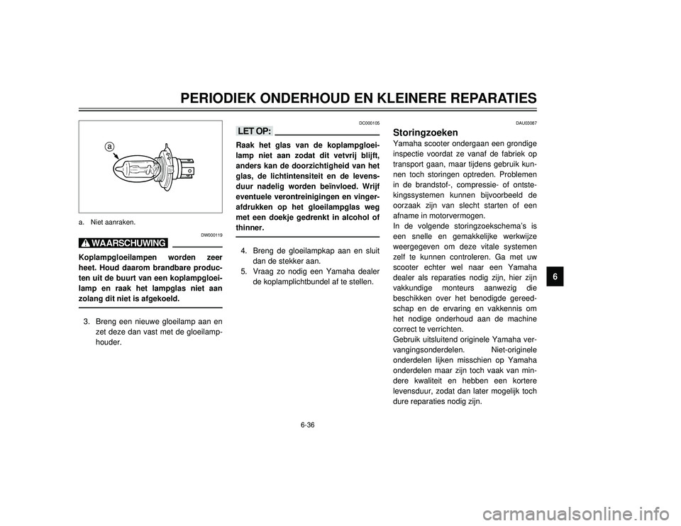 YAMAHA TMAX 2002  Instructieboekje (in Dutch) 6-36
PERIODIEK ONDERHOUD EN KLEINERE REPARATIES
6
DW000119
X@Koplampgloeilampen worden zeer
heet. Houd daarom brandbare produc-
ten uit de buurt van een koplampgloei-
lamp en raak het lampglas niet aa