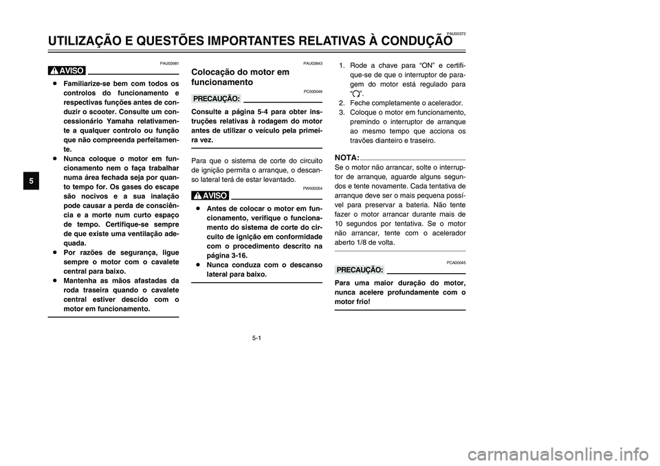 YAMAHA TMAX 2002 Manual de utilização (in Portuguese) 5-1
PAU00372
UTILIZAÇÃO E QUESTÕES IMPORTANTES RELATIVAS À CONDUÇÃO
5
PAU03981
H8Familiarize-se bem com todos os
controlos do funcionamento e
respectivas funções antes de con-
duzir o scooter. YAMAHA TMAX 2002 Manual de utilização (in Portuguese) 5-1
PAU00372
UTILIZAÇÃO E QUESTÕES IMPORTANTES RELATIVAS À CONDUÇÃO
5
PAU03981
H8Familiarize-se bem com todos os
controlos do funcionamento e
respectivas funções antes de con-
duzir o scooter.