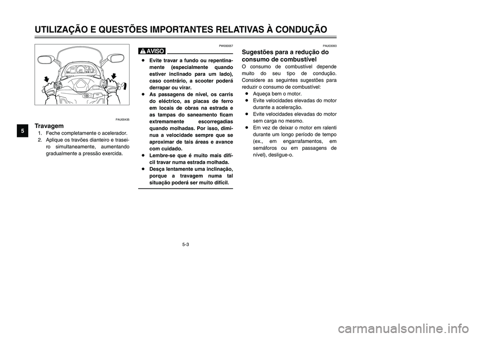 YAMAHA TMAX 2002 Manual de utilização (in Portuguese) 5-3
UTILIZAÇÃO E QUESTÕES IMPORTANTES RELATIVAS À CONDUÇÃO
5
PAU00435
Travagem
Travar
1. Feche completamente o acelerador.
2. Aplique os travões dianteiro e trasei-
ro simultaneamente, aumentan YAMAHA TMAX 2002 Manual de utilização (in Portuguese) 5-3
UTILIZAÇÃO E QUESTÕES IMPORTANTES RELATIVAS À CONDUÇÃO
5
PAU00435
Travagem
Travar
1. Feche completamente o acelerador.
2. Aplique os travões dianteiro e trasei-
ro simultaneamente, aumentan