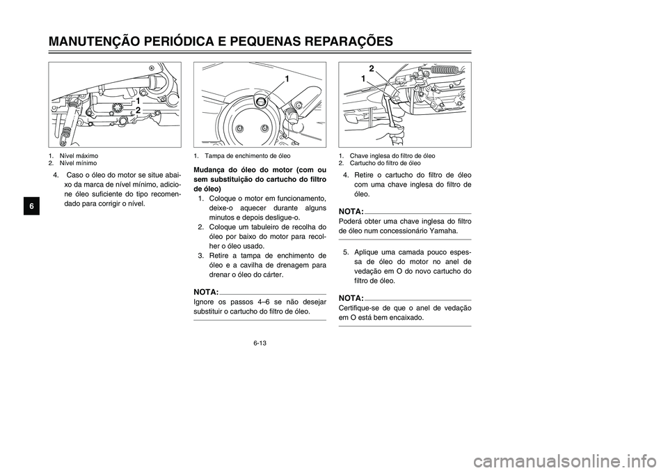 YAMAHA TMAX 2002 Manual de utilização (in Portuguese) 6-13
MANUTENÇÃO PERIÓDICA E PEQUENAS REPARAÇÕES
6
4. Caso o óleo do motor se situe abai-
xo da marca de nível mínimo, adicio-
ne óleo suficiente do tipo recomen-
dado para corrigir o nível.4 YAMAHA TMAX 2002 Manual de utilização (in Portuguese) 6-13
MANUTENÇÃO PERIÓDICA E PEQUENAS REPARAÇÕES
6
4. Caso o óleo do motor se situe abai-
xo da marca de nível mínimo, adicio-
ne óleo suficiente do tipo recomen-
dado para corrigir o nível.4