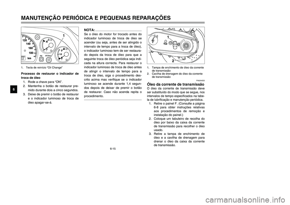 YAMAHA TMAX 2002 Manual de utilização (in Portuguese) 6-15
MANUTENÇÃO PERIÓDICA E PEQUENAS REPARAÇÕES
6
Processo de restaurar o indicador de
troca de óleo
1. Rode a chave para “ON”.
2. Mantenha o botão de restaurar pre-
mido durante dois a cin YAMAHA TMAX 2002 Manual de utilização (in Portuguese) 6-15
MANUTENÇÃO PERIÓDICA E PEQUENAS REPARAÇÕES
6
Processo de restaurar o indicador de
troca de óleo
1. Rode a chave para “ON”.
2. Mantenha o botão de restaurar pre-
mido durante dois a cin
