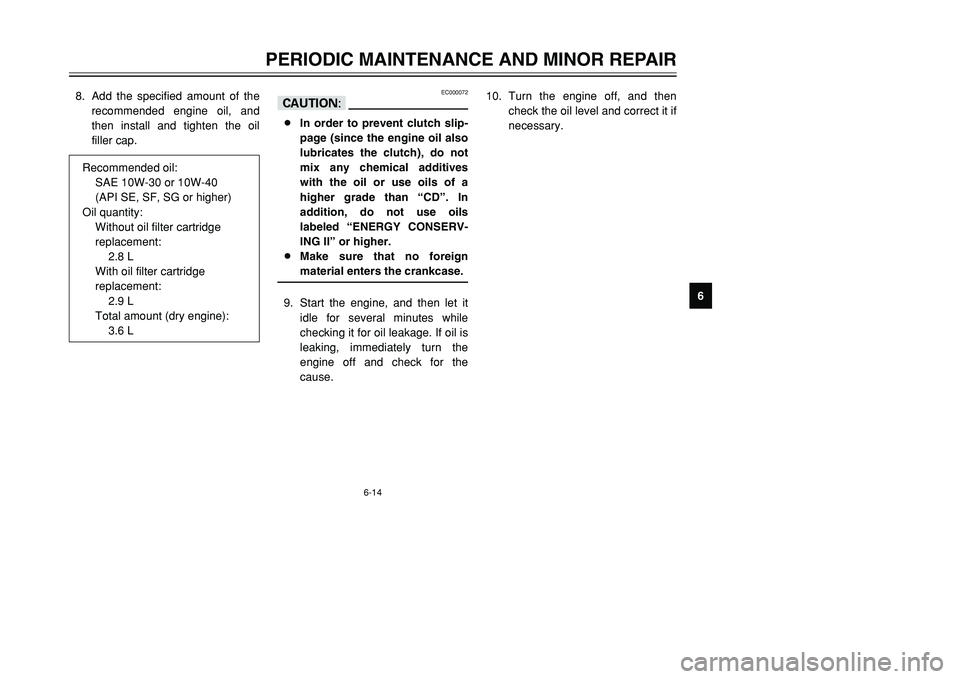 YAMAHA TMAX 2001 Workshop Manual 6-14
PERIODIC MAINTENANCE AND MINOR REPAIR
1
2
3
4
56
7
8
9 8. Add the specified amount of the
recommended engine oil, and
then install and tighten the oil
filler cap.
Recommended oil:
SAE 10W-30 or 1