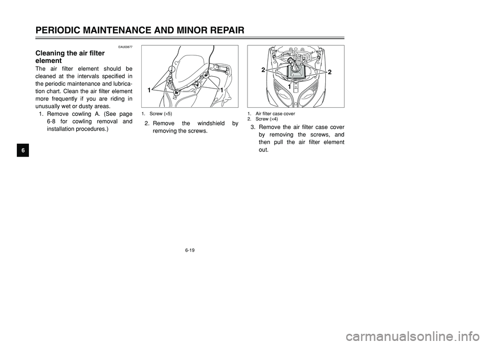 YAMAHA TMAX 2001 Repair Manual 6-19
PERIODIC MAINTENANCE AND MINOR REPAIR
1
2
3
4
56
7
8
9
EAU03877
Cleaning the air filter 
elementThe air filter element should be
cleaned at the intervals specified in
the periodic maintenance and