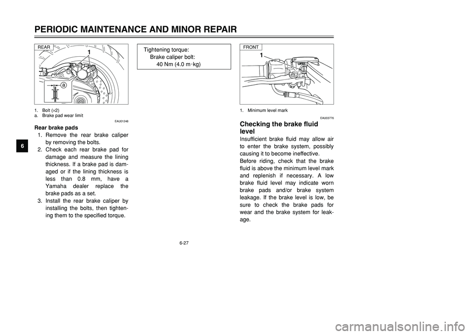 YAMAHA TMAX 2001 Repair Manual 6-27
PERIODIC MAINTENANCE AND MINOR REPAIR
1
2
3
4
56
7
8
9
1
EAU03776
Checking the brake fluid
levelInsufficient brake fluid may allow air
to enter the brake system, possibly
causing it to become ine