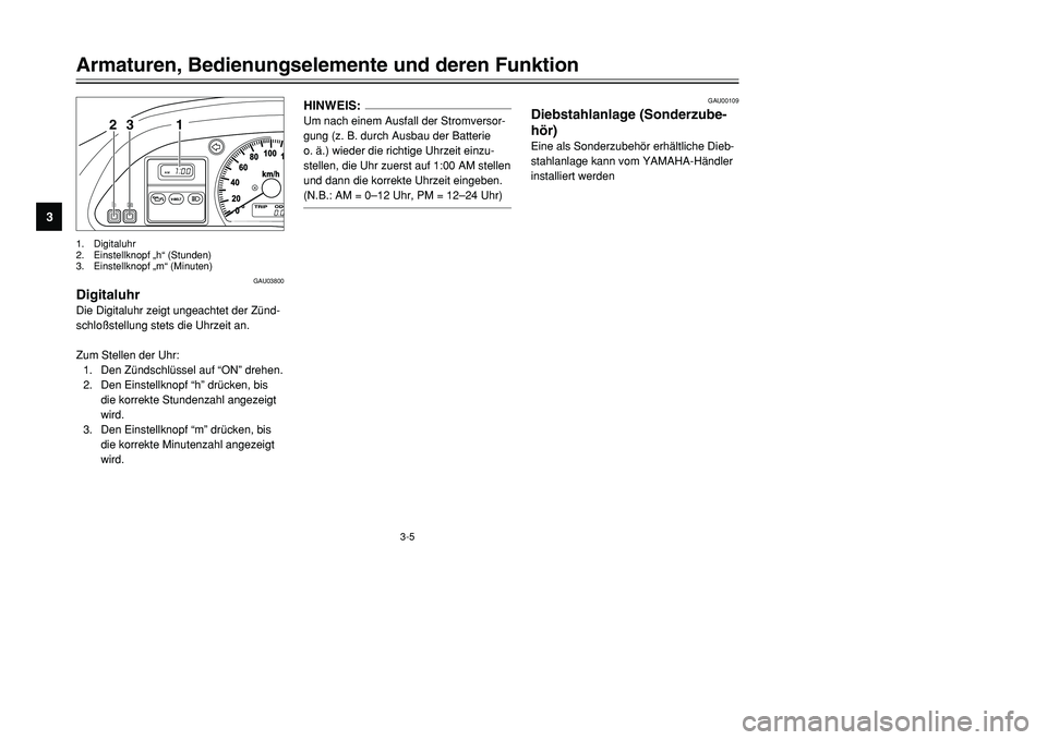 YAMAHA TMAX 2001  Betriebsanleitungen (in German) 3-5
Armaturen, Bedienungselemente und deren Funktion
1
23
4
5
6
7
8
9
1 23
1. Digitaluhr
2. Einstellknopf „h“ (Stunden)
3. Einstellknopf „m“ (Minuten)
GAU03800
DigitaluhrDie Digitaluhr zeigt u