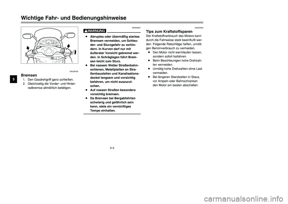 YAMAHA TMAX 2001  Betriebsanleitungen (in German) 5-3
GW000057
W8Abruptes oder übermäßig starkes
Bremsen vermeiden, um Schleu-
der- und Sturzgefahr zu verhin-
dern. In Kurven darf nur mit 
äußerster Vorsicht gebremst wer-
den. In Schräglagen f