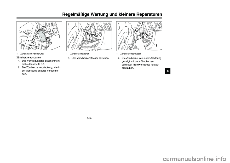 YAMAHA TMAX 2001  Betriebsanleitungen (in German) 6-10
1
3. Den Zündkerzenstecker abziehen.1. Zündkerzenstecker
Regelmäßige Wartung und kleinere Reparaturen
1
2
3
4
56
7
8
9
1
Zündkerze ausbauen
1. Das Verkleidungsteil B abnehmen;
siehe dazu Sei