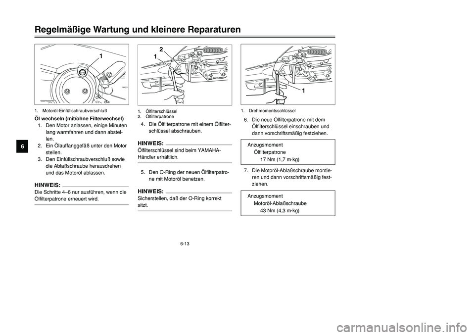 YAMAHA TMAX 2001  Betriebsanleitungen (in German) 6-13
Regelmäßige Wartung und kleinere Reparaturen
1
2
3
4
56
7
8
9
Öl wechseln (mit/ohne Filterwechsel)
1. Den Motor anlassen, einige Minuten
lang warmfahren und dann abstel-
len.
2. Ein Ölauffang