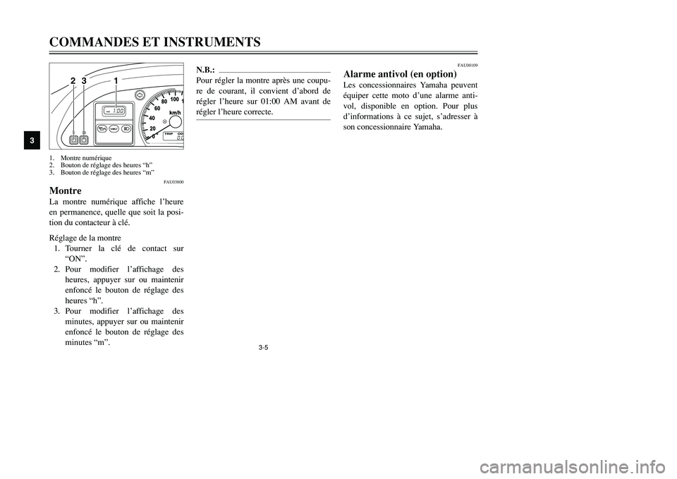 YAMAHA TMAX 2001  Notices Demploi (in French) 3-5
COMMANDES ET INSTRUMENTS
1
23
4
5
6
7
8
9
1 23
1. Montre numérique
2. Bouton de réglage des heures “h”
3. Bouton de réglage des heures “m”
FAU03800
MontreLa montre numérique affiche l